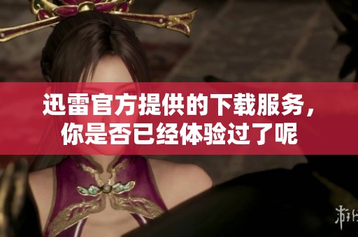 迅雷官方提供的下载服务，你是否已经体验过了呢
