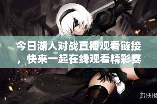 今日湖人对战直播观看链接，快来一起在线观看精彩赛事吧