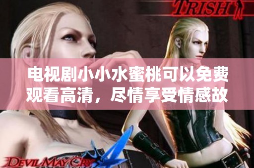电视剧小小水蜜桃可以免费观看高清，尽情享受情感故事的魅力与乐趣。