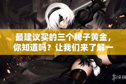 最建议买的三个牌子黄金，你知道吗？让我们来了解一下。