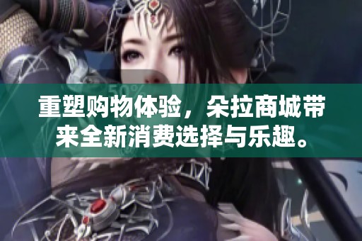 重塑购物体验，朵拉商城带来全新消费选择与乐趣。