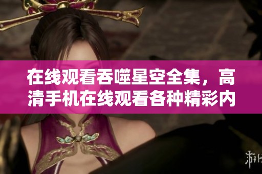 在线观看吞噬星空全集，高清手机在线观看各种精彩内容