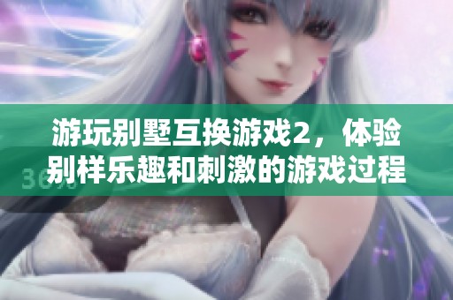 游玩别墅互换游戏2，体验别样乐趣和刺激的游戏过程