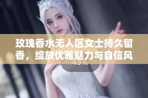 玫瑰香水无人区女士持久留香，绽放优雅魅力与自信风采