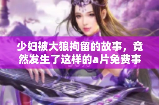 少妇被大狼拘留的故事，竟然发生了这样的**免费事件！