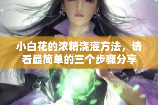小白花的浓精浇灌方法，请看最简单的三个步骤分享