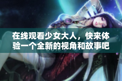 在线观看少女大人，快来体验一个全新的视角和故事吧