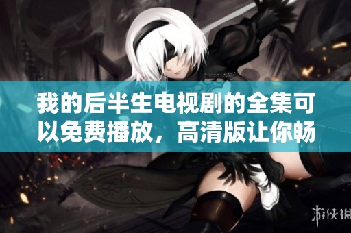 我的后半生电视剧的全集可以免费播放，高清版让你畅享精彩内容