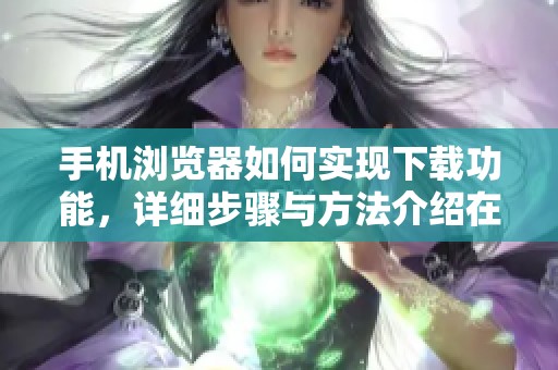手机浏览器如何实现下载功能，详细步骤与方法介绍在此分享