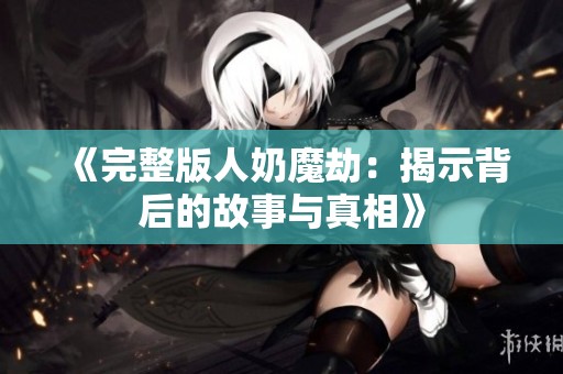 《完整版人奶魔劫：揭示背后的故事与真相》