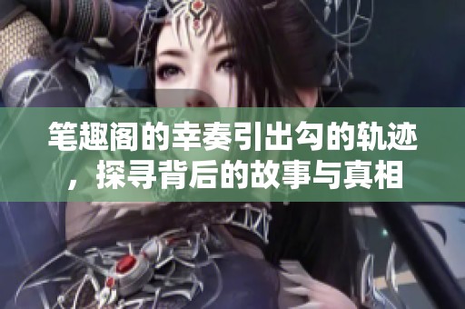 笔趣阁的幸奏引出勾的轨迹，探寻背后的故事与真相