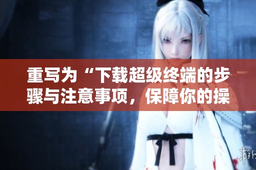 重写为“下载超级终端的步骤与注意事项，保障你的操作顺利进行”