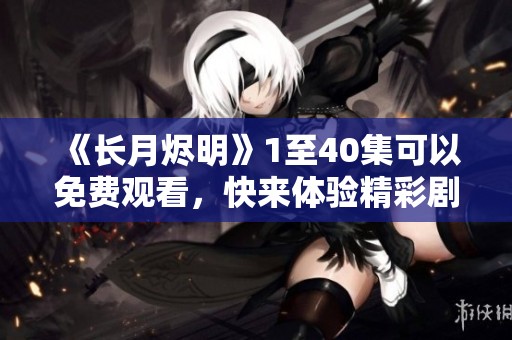 《长月烬明》1至40集可以免费观看，快来体验精彩剧情吧