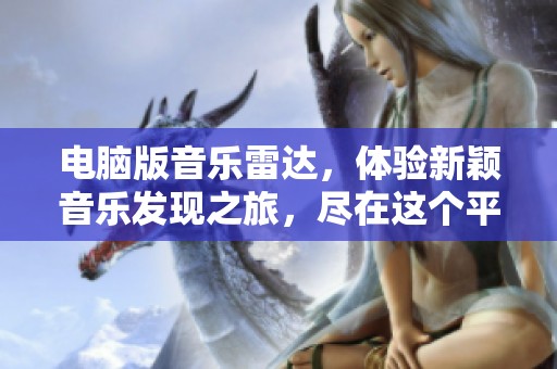 电脑版音乐雷达，体验新颖音乐发现之旅，尽在这个平台！
