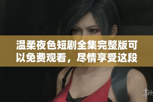温柔夜色短剧全集完整版可以免费观看，尽情享受这段美好时光!
