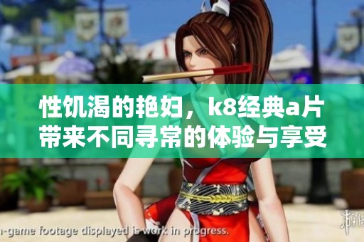 性饥渴的艳妇，k8经典**带来不同寻常的体验与享受