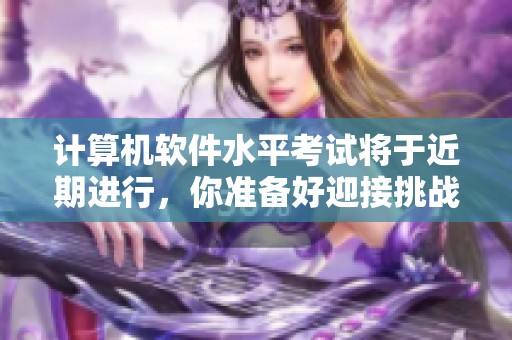 计算机软件水平考试将于近期进行，你准备好迎接挑战了吗？
