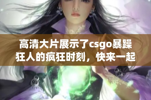 高清大片展示了csgo暴躁狂人的疯狂时刻，快来一起体验精彩瞬间！