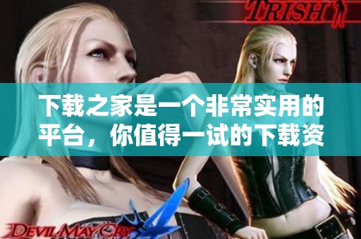 下载之家是一个非常实用的平台，你值得一试的下载资源之家