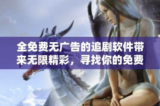 全免费无广告的追剧软件带来无限精彩，寻找你的免费追剧乐趣吧