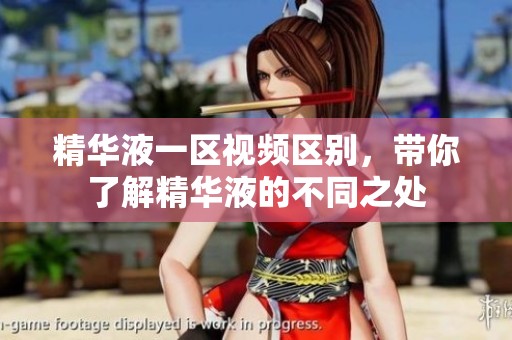 精华液一区视频区别，带你了解精华液的不同之处