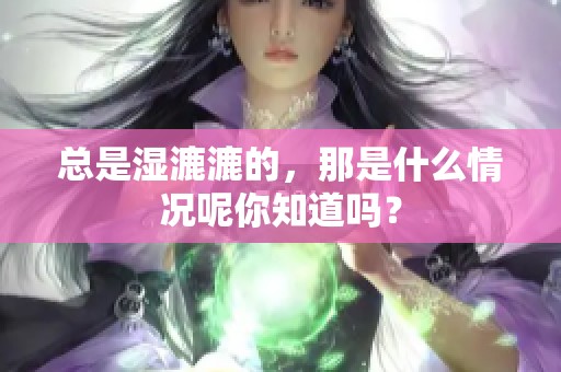 总是湿漉漉的，那是什么情况呢你知道吗？