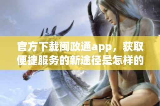 官方下载闽政通app，获取便捷服务的新途径是怎样的呢