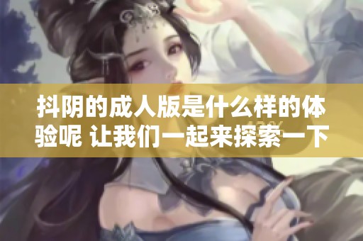 抖阴的**版是什么样的体验呢 让我们一起来探索一下吧