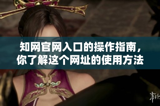 知网官网入口的操作指南，你了解这个网址的使用方法吗