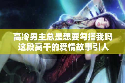 高冷男主总是想要勾搭我吗 这段高干的爱情故事引人入胜