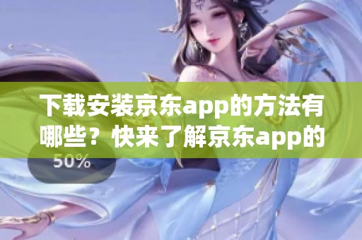 下载安装京东app的方法有哪些？快来了解京东app的下载安装步骤吧！