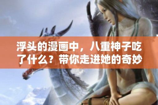 浮头的漫画中，八重神子吃了什么？带你走进她的奇妙世界！