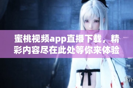 蜜桃视频app直播下载，精彩内容尽在此处等你来体验