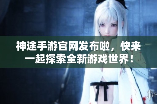 神途手游官网发布啦，快来一起探索全新游戏世界！