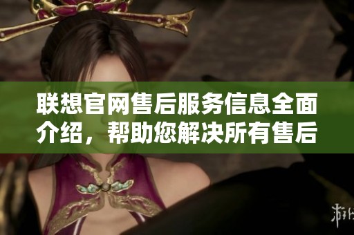 联想官网售后服务信息全面介绍，帮助您解决所有售后问题