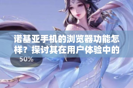 诺基亚手机的浏览器功能怎样？探讨其在用户体验中的表现与优势。