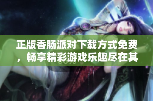 正版香肠派对下载方式免费，畅享精彩游戏乐趣尽在其中