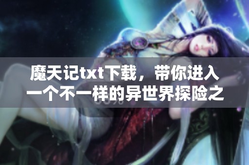 魔天记txt下载，带你进入一个不一样的异世界探险之旅
