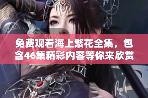 免费观看海上繁花全集，包含46集精彩内容等你来欣赏