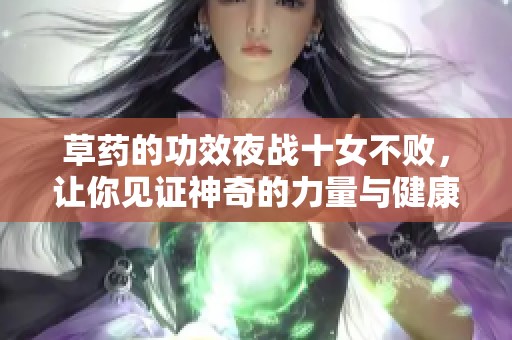 草药的功效夜战十女不败，让你见证神奇的力量与健康之道