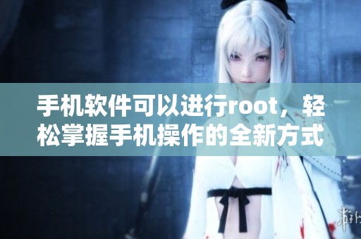 手机软件可以进行root，轻松掌握手机操作的全新方式