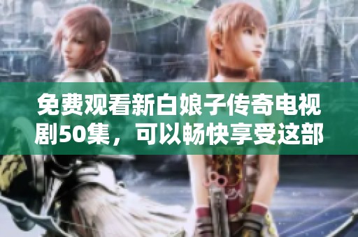 免费观看新白娘子传奇电视剧50集，可以畅快享受这部经典之作的精彩内容