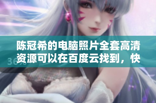 陈冠希的电脑照片全套高清资源可以在百度云找到，快来查看吧
