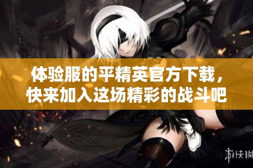 体验服的平精英官方下载，快来加入这场精彩的战斗吧！