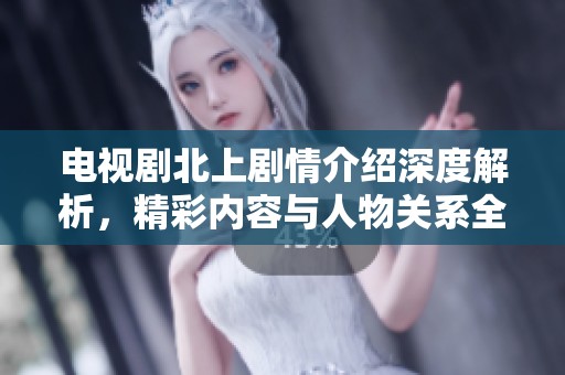 电视剧北上剧情介绍深度解析，精彩内容与人物关系全揭晓