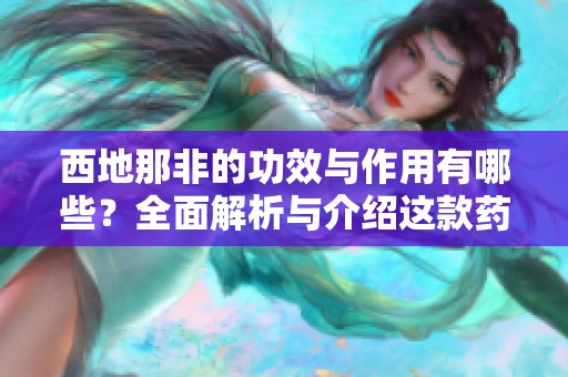 西地那非的功效与作用有哪些？全面解析与介绍这款药物的特点