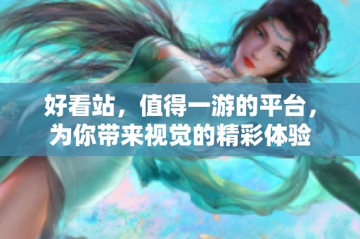 好看站，值得一游的平台，为你带来视觉的精彩体验
