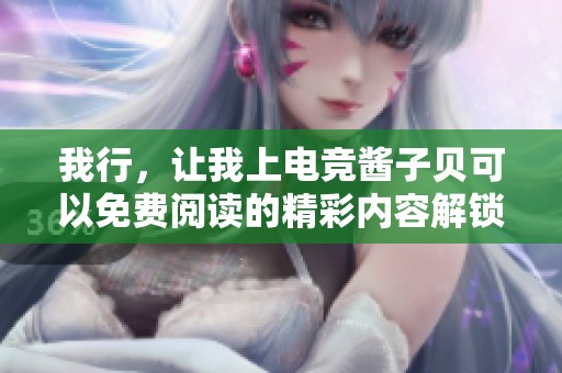 我行，让我上电竞酱子贝可以免费阅读的精彩内容解锁哦