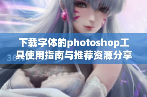 下载字体的photoshop工具使用指南与推荐资源分享