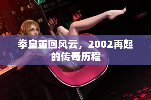 拳皇重回风云，2002再起的传奇历程